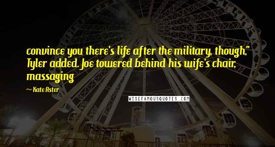 Kate Aster Quotes: convince you there's life after the military, though," Tyler added. Joe towered behind his wife's chair, massaging