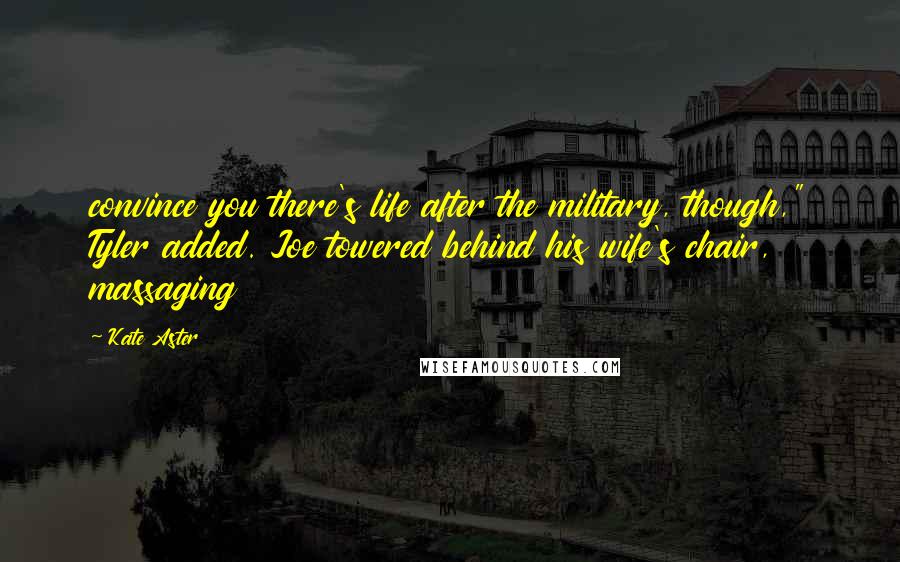 Kate Aster Quotes: convince you there's life after the military, though," Tyler added. Joe towered behind his wife's chair, massaging