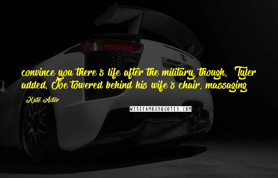 Kate Aster Quotes: convince you there's life after the military, though," Tyler added. Joe towered behind his wife's chair, massaging