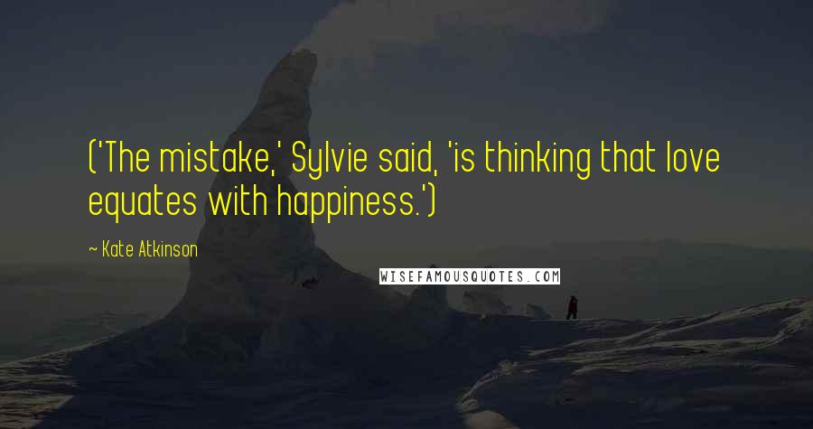 Kate Atkinson Quotes: ('The mistake,' Sylvie said, 'is thinking that love equates with happiness.')