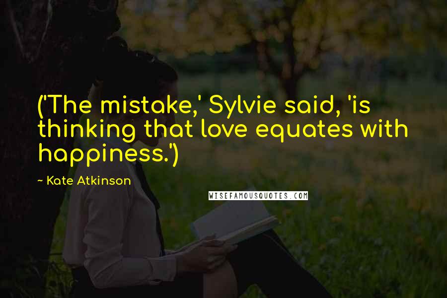 Kate Atkinson Quotes: ('The mistake,' Sylvie said, 'is thinking that love equates with happiness.')