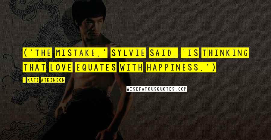 Kate Atkinson Quotes: ('The mistake,' Sylvie said, 'is thinking that love equates with happiness.')