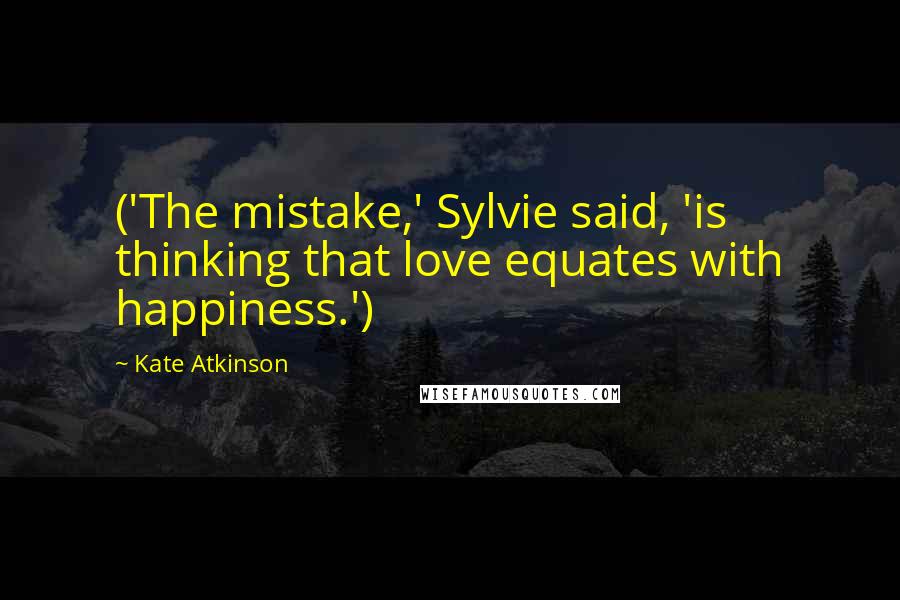 Kate Atkinson Quotes: ('The mistake,' Sylvie said, 'is thinking that love equates with happiness.')