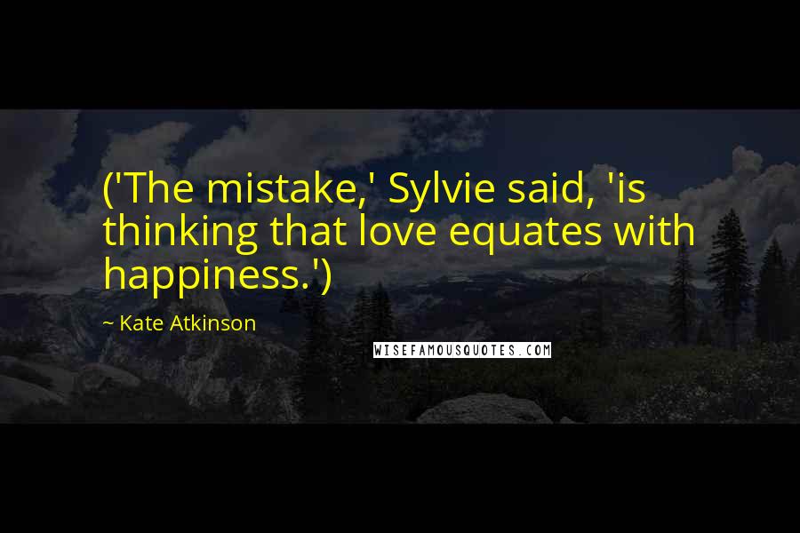 Kate Atkinson Quotes: ('The mistake,' Sylvie said, 'is thinking that love equates with happiness.')