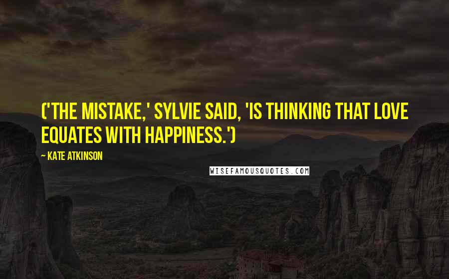 Kate Atkinson Quotes: ('The mistake,' Sylvie said, 'is thinking that love equates with happiness.')