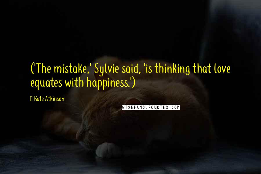 Kate Atkinson Quotes: ('The mistake,' Sylvie said, 'is thinking that love equates with happiness.')