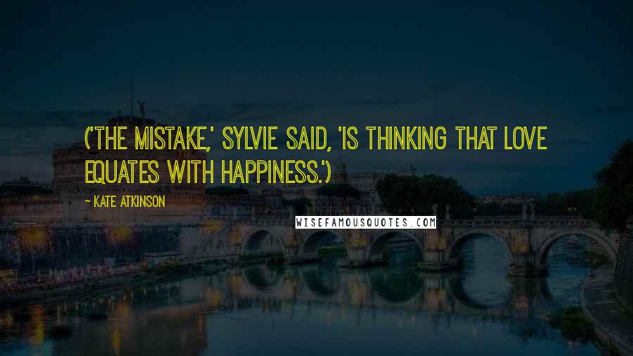 Kate Atkinson Quotes: ('The mistake,' Sylvie said, 'is thinking that love equates with happiness.')