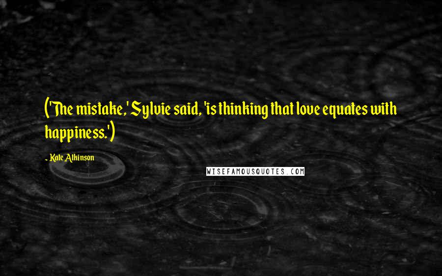 Kate Atkinson Quotes: ('The mistake,' Sylvie said, 'is thinking that love equates with happiness.')