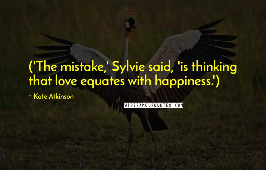 Kate Atkinson Quotes: ('The mistake,' Sylvie said, 'is thinking that love equates with happiness.')