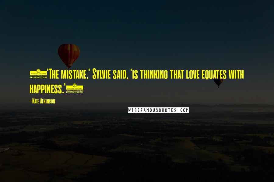 Kate Atkinson Quotes: ('The mistake,' Sylvie said, 'is thinking that love equates with happiness.')