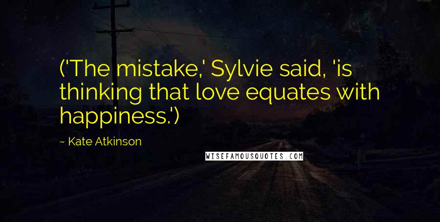 Kate Atkinson Quotes: ('The mistake,' Sylvie said, 'is thinking that love equates with happiness.')