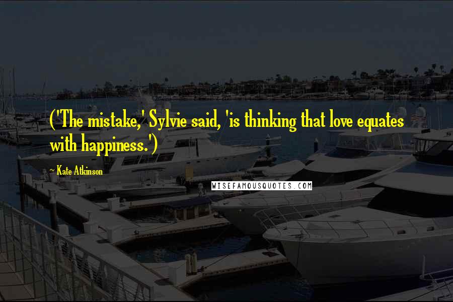 Kate Atkinson Quotes: ('The mistake,' Sylvie said, 'is thinking that love equates with happiness.')