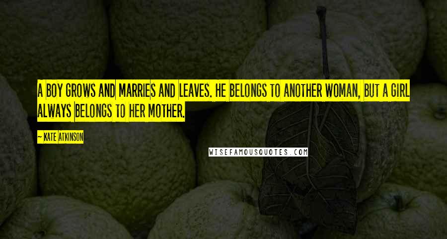 Kate Atkinson Quotes: A boy grows and marries and leaves. He belongs to another woman, but a girl always belongs to her mother.