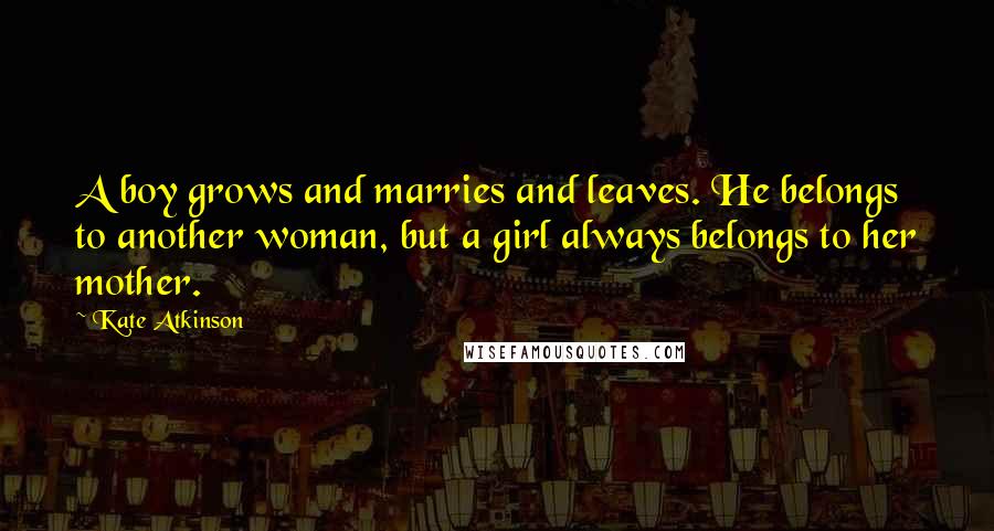 Kate Atkinson Quotes: A boy grows and marries and leaves. He belongs to another woman, but a girl always belongs to her mother.