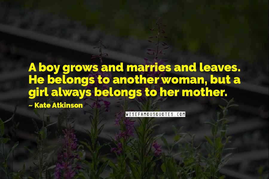 Kate Atkinson Quotes: A boy grows and marries and leaves. He belongs to another woman, but a girl always belongs to her mother.