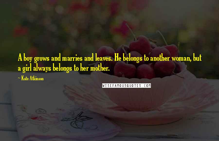 Kate Atkinson Quotes: A boy grows and marries and leaves. He belongs to another woman, but a girl always belongs to her mother.