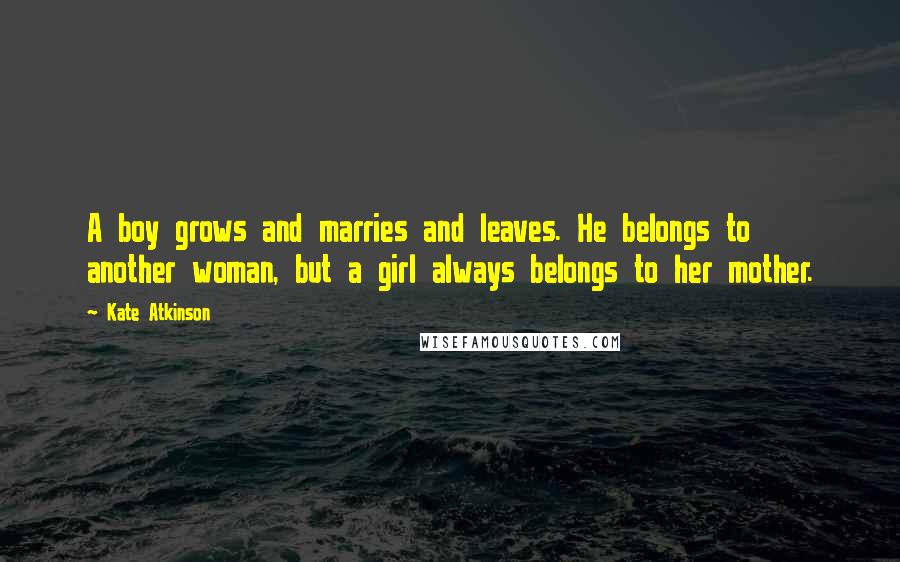 Kate Atkinson Quotes: A boy grows and marries and leaves. He belongs to another woman, but a girl always belongs to her mother.