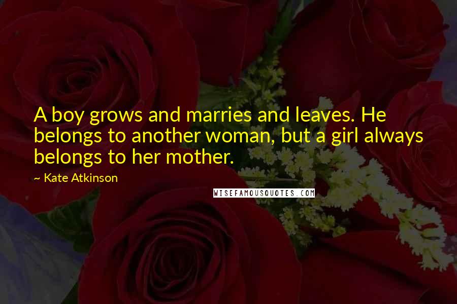 Kate Atkinson Quotes: A boy grows and marries and leaves. He belongs to another woman, but a girl always belongs to her mother.