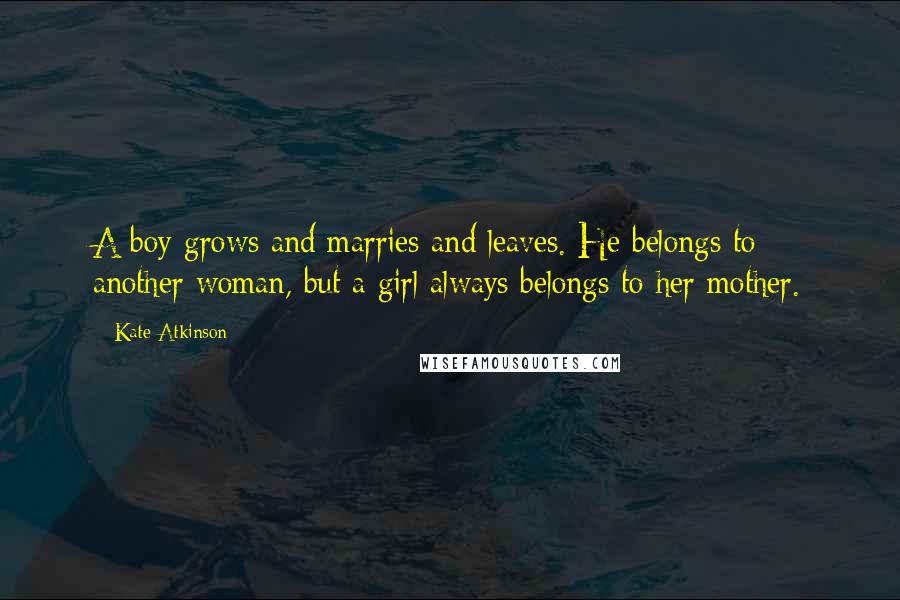 Kate Atkinson Quotes: A boy grows and marries and leaves. He belongs to another woman, but a girl always belongs to her mother.