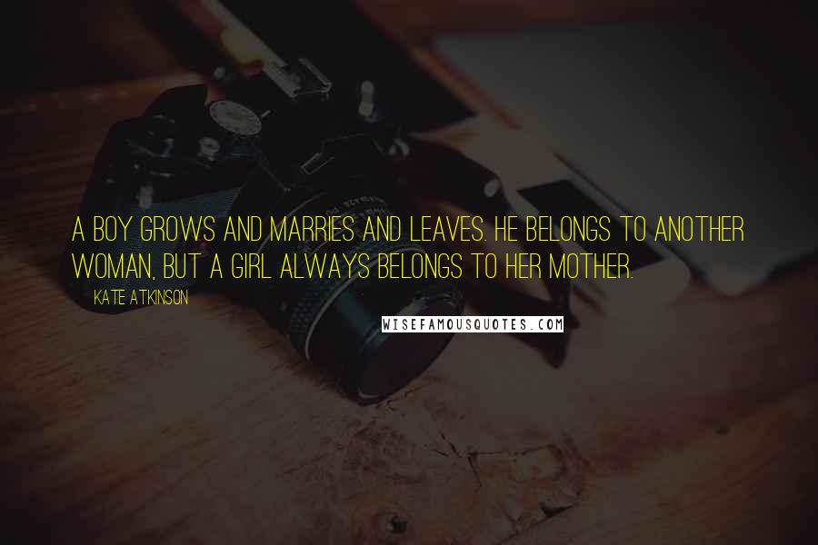 Kate Atkinson Quotes: A boy grows and marries and leaves. He belongs to another woman, but a girl always belongs to her mother.