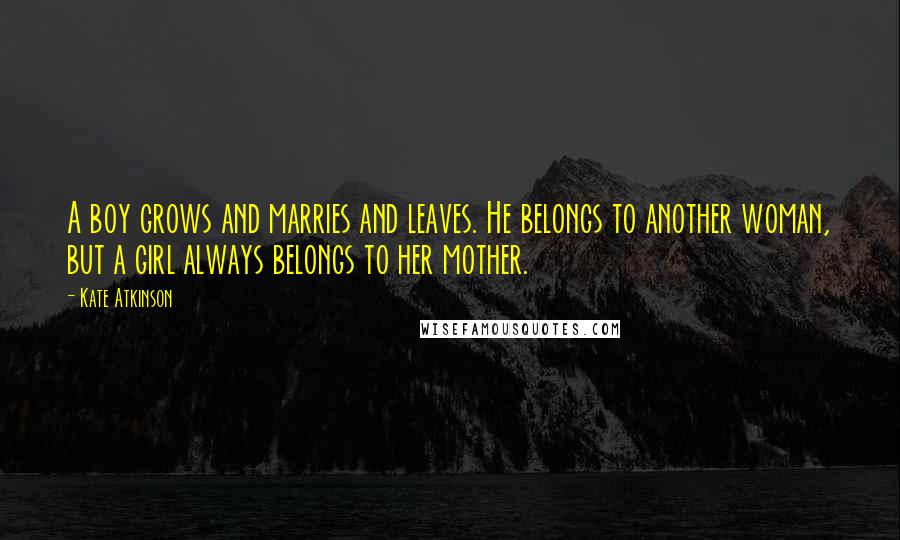 Kate Atkinson Quotes: A boy grows and marries and leaves. He belongs to another woman, but a girl always belongs to her mother.