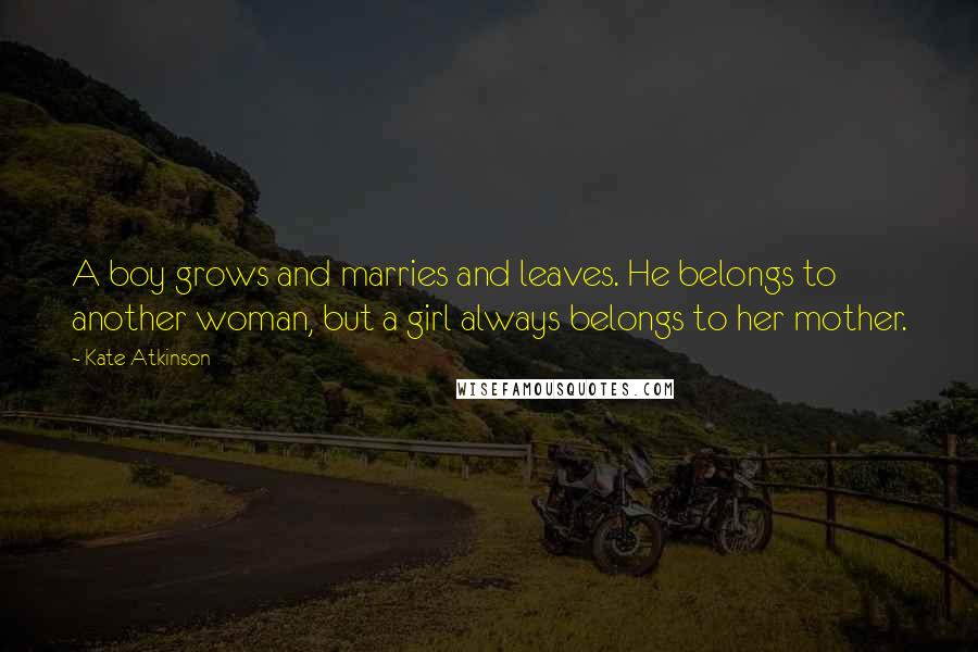 Kate Atkinson Quotes: A boy grows and marries and leaves. He belongs to another woman, but a girl always belongs to her mother.