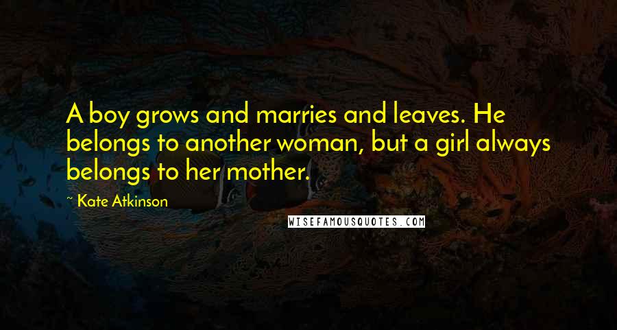 Kate Atkinson Quotes: A boy grows and marries and leaves. He belongs to another woman, but a girl always belongs to her mother.