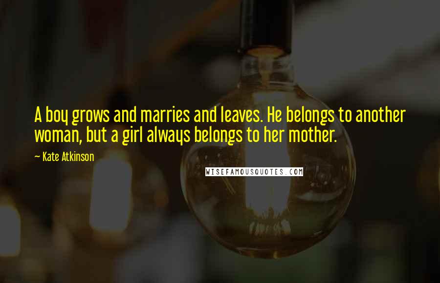 Kate Atkinson Quotes: A boy grows and marries and leaves. He belongs to another woman, but a girl always belongs to her mother.