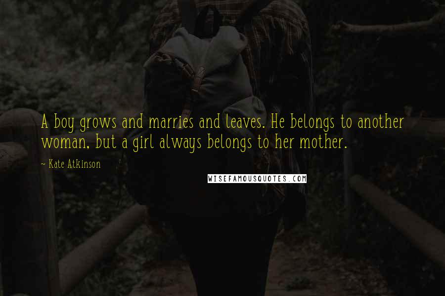 Kate Atkinson Quotes: A boy grows and marries and leaves. He belongs to another woman, but a girl always belongs to her mother.