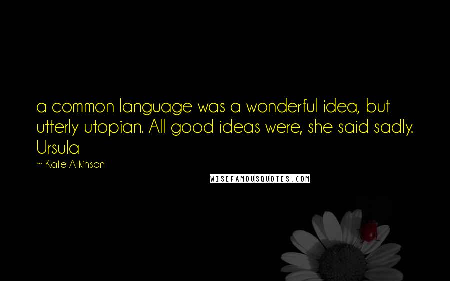 Kate Atkinson Quotes: a common language was a wonderful idea, but utterly utopian. All good ideas were, she said sadly. Ursula