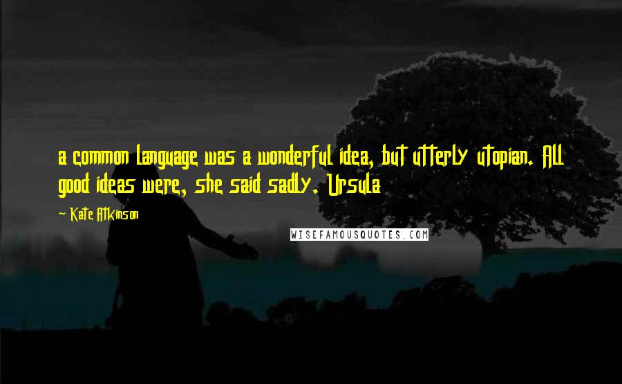 Kate Atkinson Quotes: a common language was a wonderful idea, but utterly utopian. All good ideas were, she said sadly. Ursula