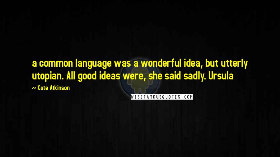 Kate Atkinson Quotes: a common language was a wonderful idea, but utterly utopian. All good ideas were, she said sadly. Ursula