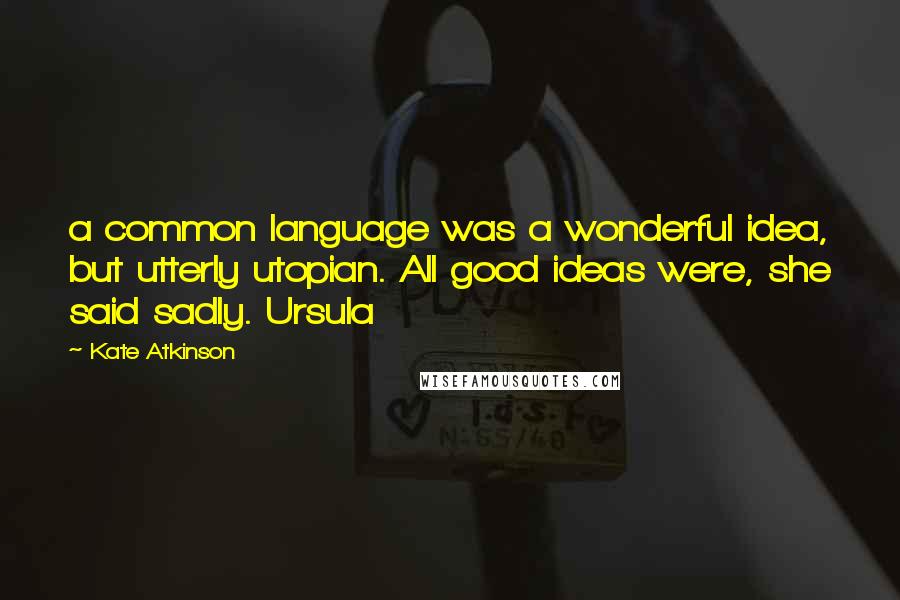 Kate Atkinson Quotes: a common language was a wonderful idea, but utterly utopian. All good ideas were, she said sadly. Ursula