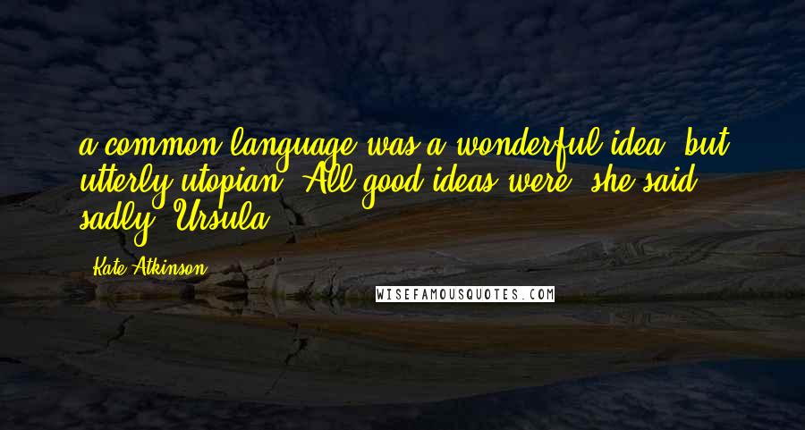 Kate Atkinson Quotes: a common language was a wonderful idea, but utterly utopian. All good ideas were, she said sadly. Ursula