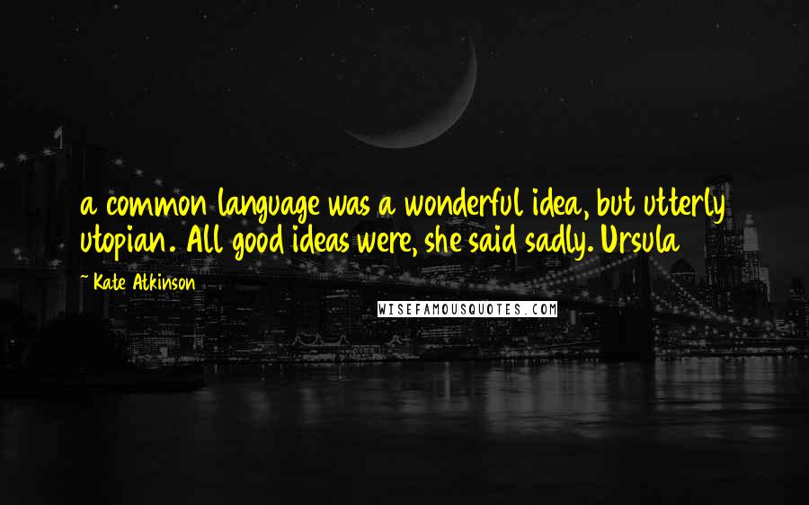 Kate Atkinson Quotes: a common language was a wonderful idea, but utterly utopian. All good ideas were, she said sadly. Ursula