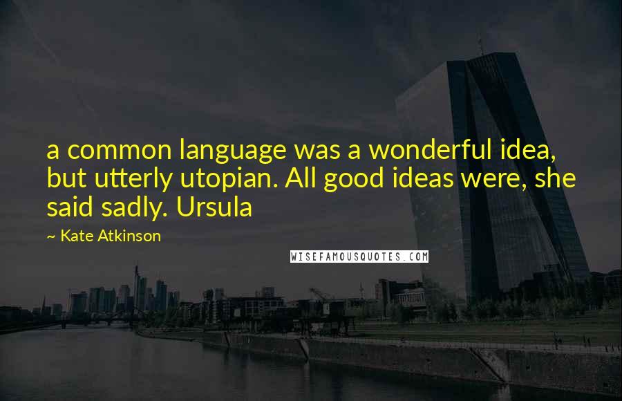 Kate Atkinson Quotes: a common language was a wonderful idea, but utterly utopian. All good ideas were, she said sadly. Ursula
