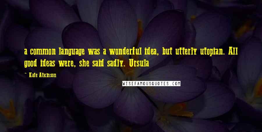 Kate Atkinson Quotes: a common language was a wonderful idea, but utterly utopian. All good ideas were, she said sadly. Ursula