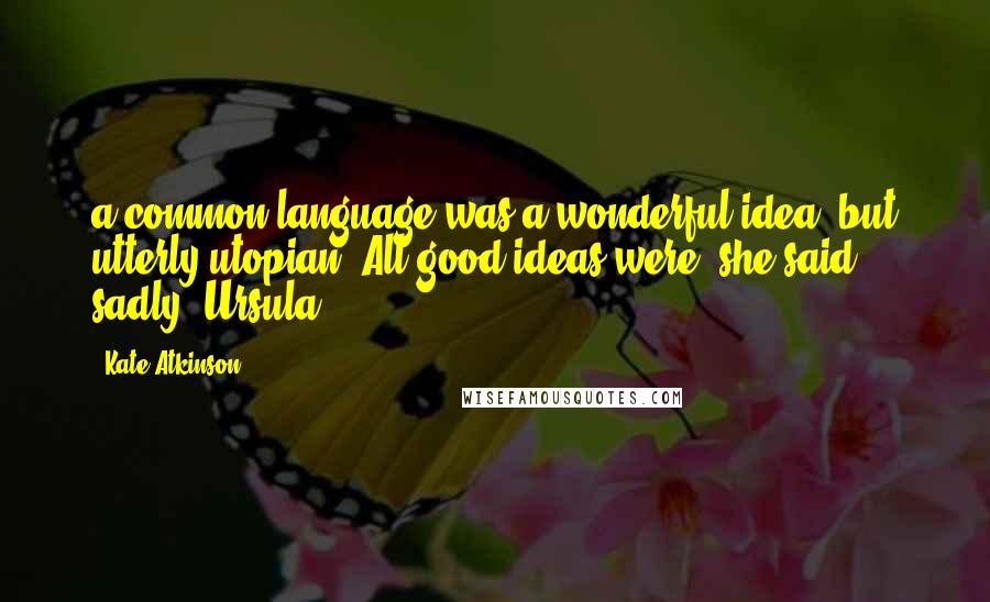 Kate Atkinson Quotes: a common language was a wonderful idea, but utterly utopian. All good ideas were, she said sadly. Ursula