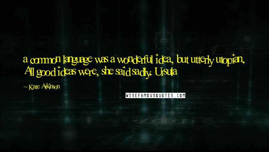 Kate Atkinson Quotes: a common language was a wonderful idea, but utterly utopian. All good ideas were, she said sadly. Ursula