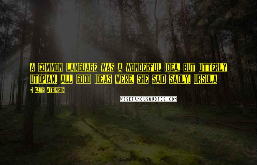 Kate Atkinson Quotes: a common language was a wonderful idea, but utterly utopian. All good ideas were, she said sadly. Ursula