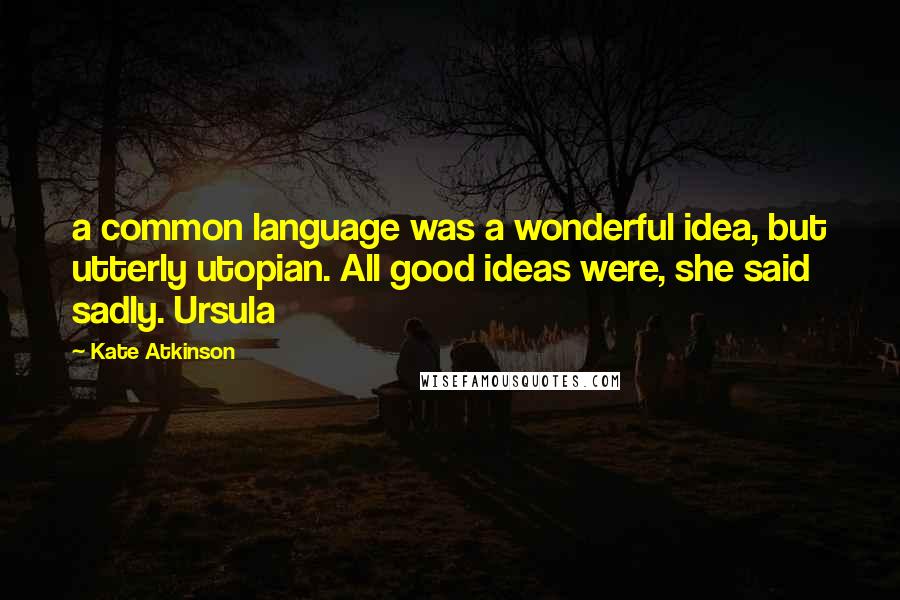Kate Atkinson Quotes: a common language was a wonderful idea, but utterly utopian. All good ideas were, she said sadly. Ursula