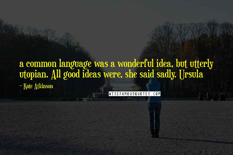 Kate Atkinson Quotes: a common language was a wonderful idea, but utterly utopian. All good ideas were, she said sadly. Ursula