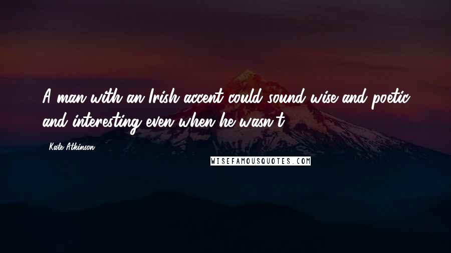 Kate Atkinson Quotes: A man with an Irish accent could sound wise and poetic and interesting even when he wasn't.