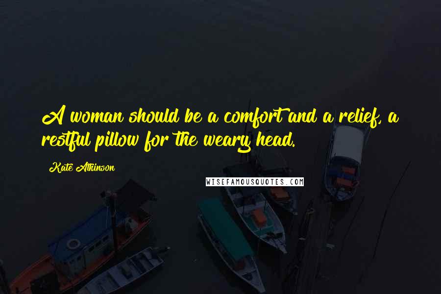 Kate Atkinson Quotes: A woman should be a comfort and a relief, a restful pillow for the weary head.