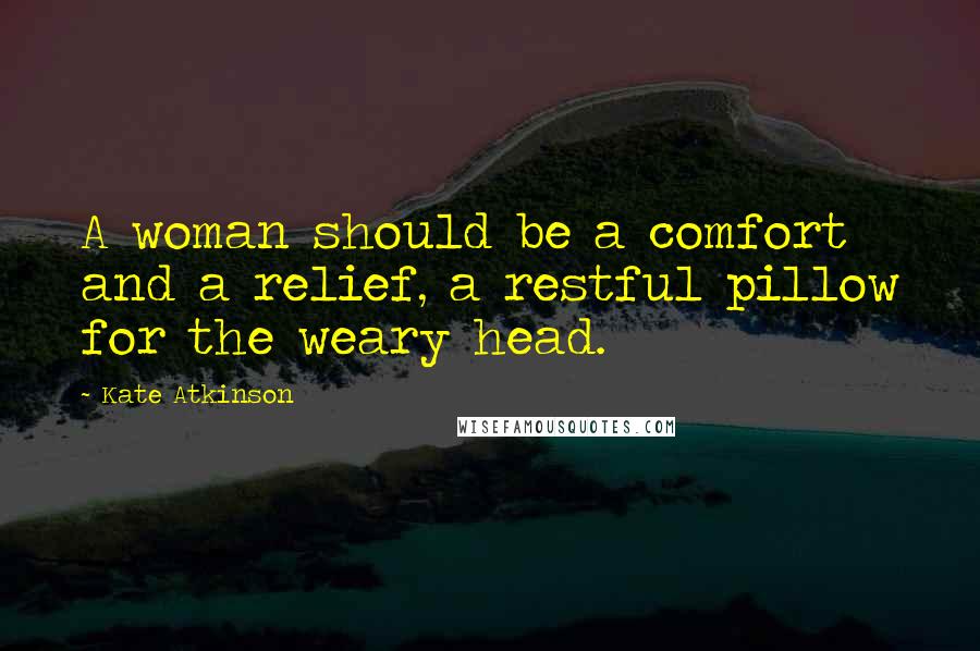 Kate Atkinson Quotes: A woman should be a comfort and a relief, a restful pillow for the weary head.