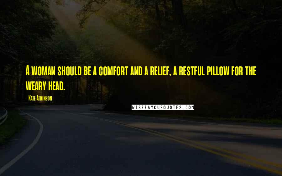 Kate Atkinson Quotes: A woman should be a comfort and a relief, a restful pillow for the weary head.