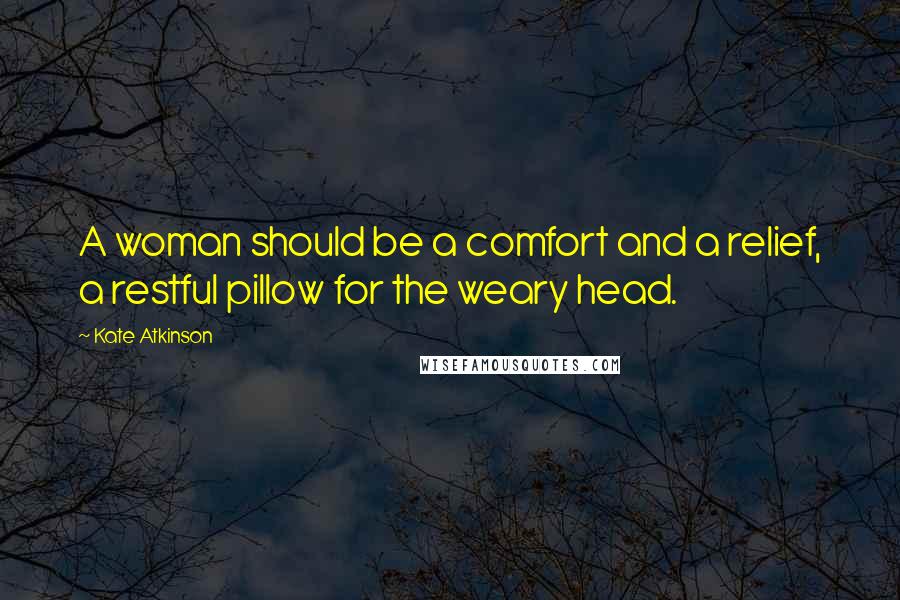 Kate Atkinson Quotes: A woman should be a comfort and a relief, a restful pillow for the weary head.