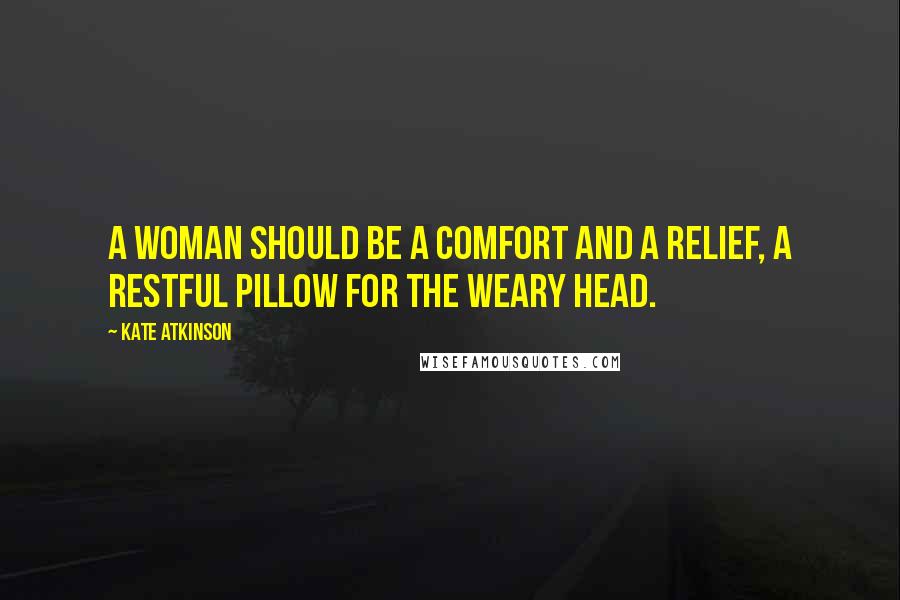 Kate Atkinson Quotes: A woman should be a comfort and a relief, a restful pillow for the weary head.