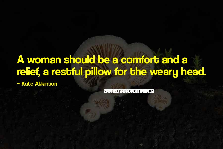 Kate Atkinson Quotes: A woman should be a comfort and a relief, a restful pillow for the weary head.