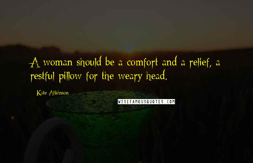 Kate Atkinson Quotes: A woman should be a comfort and a relief, a restful pillow for the weary head.